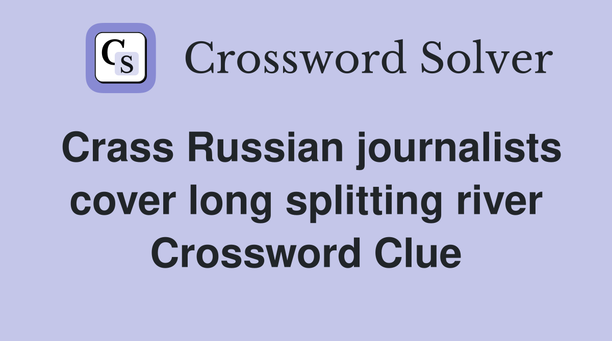 Crass Russian journalists cover long splitting river Crossword Clue